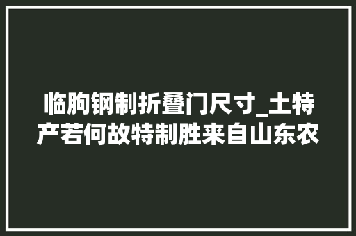 临朐钢制折叠门尺寸_土特产若何故特制胜来自山东农产品市场的查询访问
