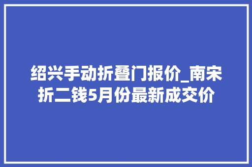 绍兴手动折叠门报价_南宋折二钱5月份最新成交价