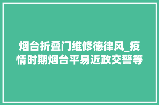 烟台折叠门维修德律风_疫情时期烟台平易近政交警等窗口单位调解开放时间