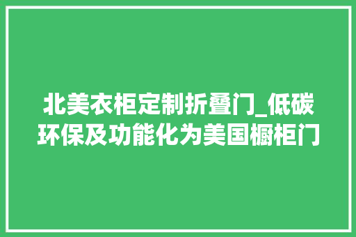 北美衣柜定制折叠门_低碳环保及功能化为美国橱柜门市场未来成长倾向