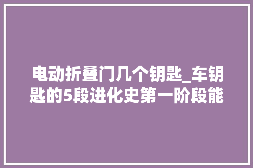 电动折叠门几个钥匙_车钥匙的5段进化史第一阶段能投军器用你经历过几个阶段 推拉门