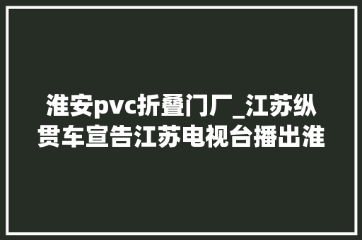 淮安pvc折叠门厂_江苏纵贯车宣告江苏电视台播出淮安华胜塑胶制品有限公司