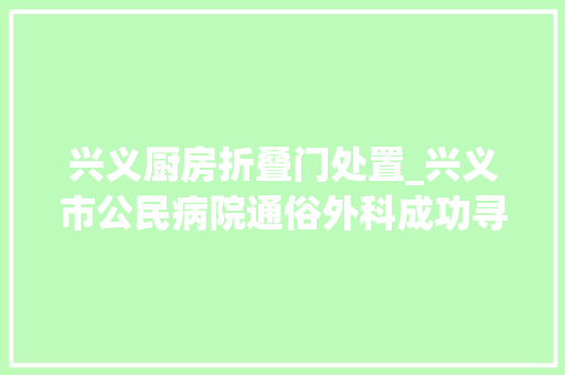 兴义厨房折叠门处置_兴义市公民病院通俗外科成功寻衅高难度腹腔镜下脾切除术