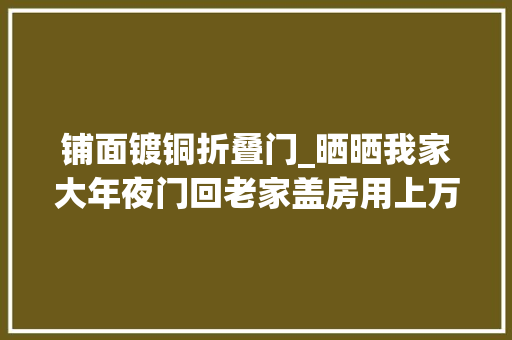 铺面镀铜折叠门_晒晒我家大年夜门回老家盖房用上万元一个的大年夜门划算吗