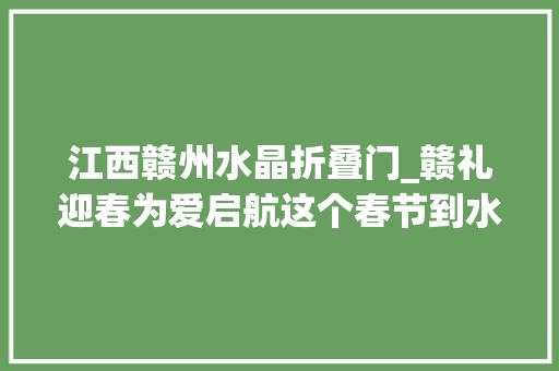江西赣州水晶折叠门_赣礼迎春为爱启航这个春节到水晶之恋感想沾染超燃年味