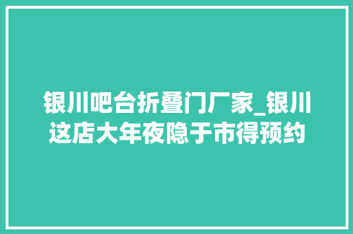 银川吧台折叠门厂家_银川这店大年夜隐于市得预约