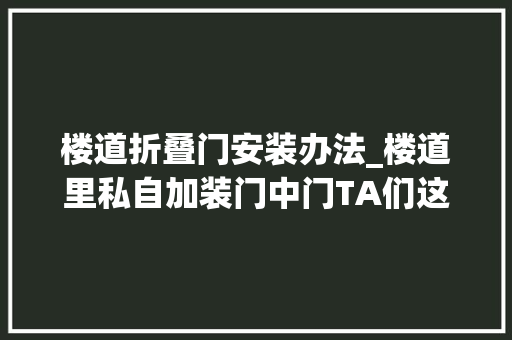 楼道折叠门安装办法_楼道里私自加装门中门TA们这样破解→