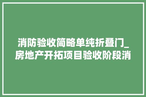 消防验收简略单纯折叠门_房地产开拓项目验收阶段消防单项验收