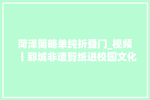 菏泽简略单纯折叠门_视频丨郓城非遗剪纸进校园文化传承润童心