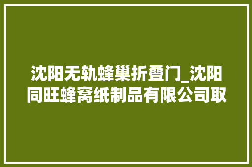 沈阳无轨蜂巢折叠门_沈阳同旺蜂窝纸制品有限公司取得蜂窝纸板保护膜粘贴组件专利运用高下同步对纸板外面进行贴保护膜