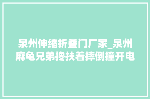 泉州伸缩折叠门厂家_泉州麻龟兄弟搀扶着摔倒撞开电梯门摔进电梯井