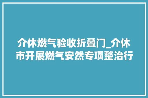 介休燃气验收折叠门_介休市开展燃气安然专项整治行动