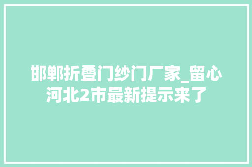 邯郸折叠门纱门厂家_留心河北2市最新提示来了