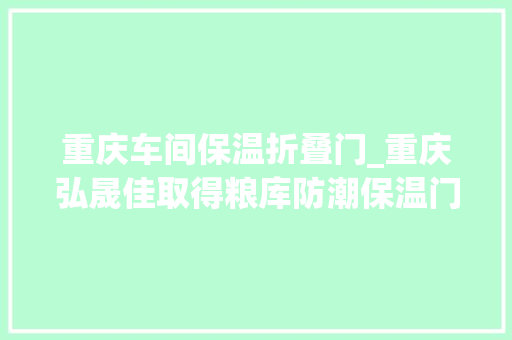 重庆车间保温折叠门_重庆弘晟佳取得粮库防潮保温门专利提高粮库防潮保温效果