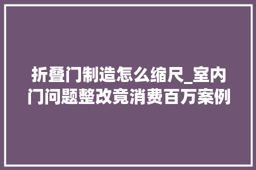 折叠门制造怎么缩尺_室内门问题整改竟消费百万案例分析教你若何规避这类风险