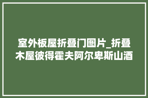 室外板屋折叠门图片_折叠木屋彼得霍夫阿尔卑斯山酒店