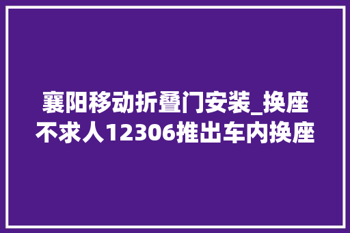 襄阳移动折叠门安装_换座不求人12306推出车内换座做事操作简便费用明细大年夜公开