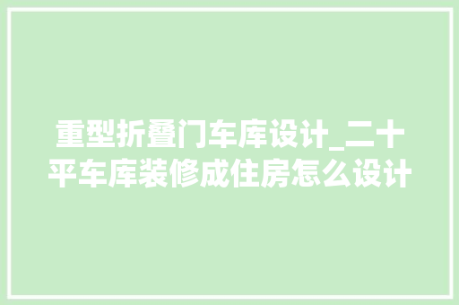 重型折叠门车库设计_二十平车库装修成住房怎么设计车库装修成住房的设计指南
