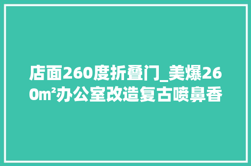 店面260度折叠门_美爆260㎡办公室改造复古喷鼻香闺神颜值设计必看