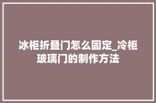 冰柜折叠门怎么固定_冷柜玻璃门的制作方法