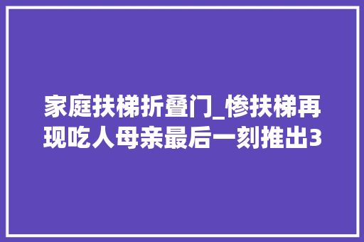 家庭扶梯折叠门_惨扶梯再现吃人母亲最后一刻推出3岁娃