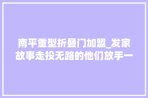 南平重型折叠门加盟_发家故事走投无路的他们放手一搏却做成了个1000亿的大年夜家当