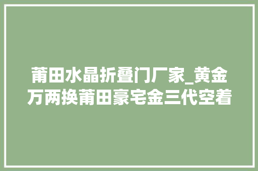 莆田水晶折叠门厂家_黄金万两换莆田豪宅金三代空着不住也要挣面子