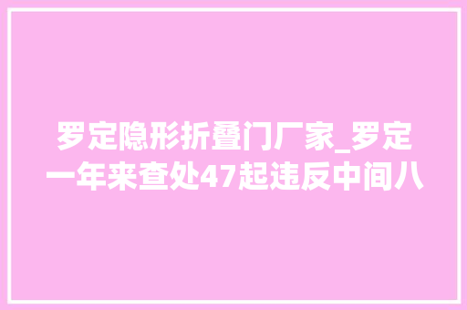 罗定隐形折叠门厂家_罗定一年来查处47起违反中间八项规定精神问题