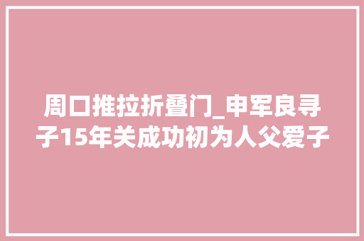 周口推拉折叠门_申军良寻子15年关成功初为人父爱子被抢后告退数次南下广东