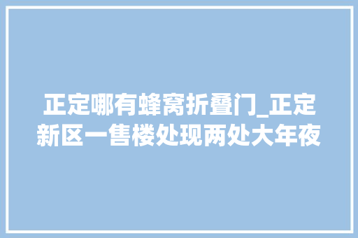 正定哪有蜂窝折叠门_正定新区一售楼处现两处大年夜马蜂窝消防紧急摘除解平易近忧
