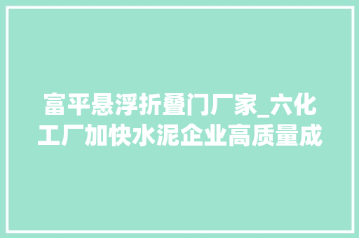 富平悬浮折叠门厂家_六化工厂加快水泥企业高质量成长陕西建材科技集团股份有限公司成长侧记
