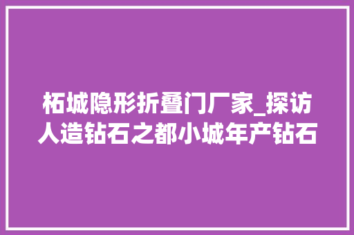 柘城隐形折叠门厂家_探访人造钻石之都小城年产钻石超百万克拉天然碎钻体系或将受冲击
