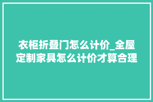 衣柜折叠门怎么计价_全屋定制家具怎么计价才算合理