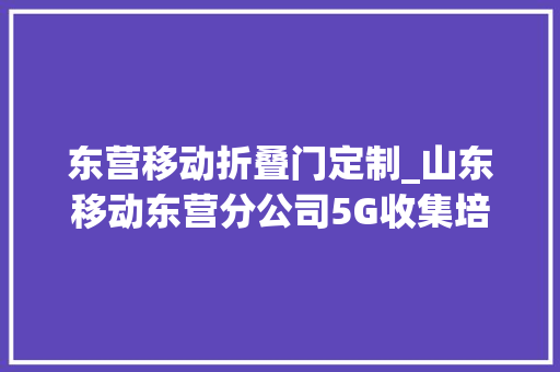 东营移动折叠门定制_山东移动东营分公司5G收集培植按下快进键