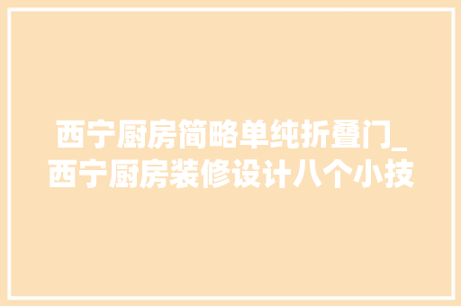 西宁厨房简略单纯折叠门_西宁厨房装修设计八个小技巧小巧灵活厨房轻车熟路