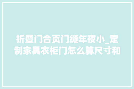 折叠门合页门缝年夜小_定制家具衣柜门怎么算尺寸和面积门缝标准是若干