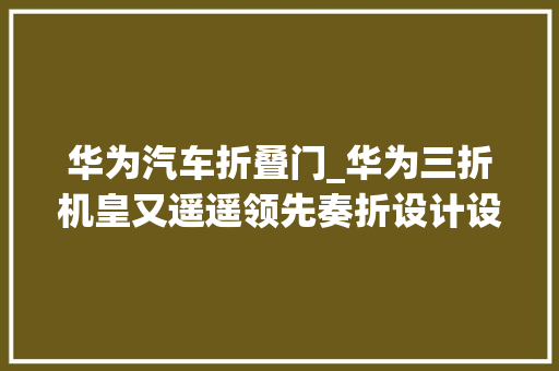华为汽车折叠门_华为三折机皇又遥遥领先奏折设计设备炸穿天花板价格2万起步