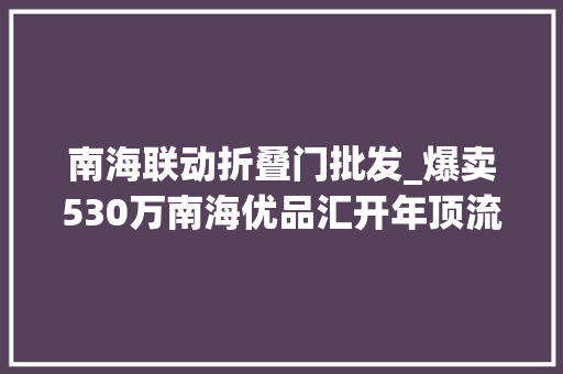 南海联动折叠门批发_爆卖530万南海优品汇开年顶流