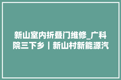 新山室内折叠门维修_广科院三下乡｜新山村新能源汽车检测与维修科普