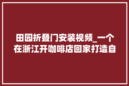 田园折叠门安装视频_一个在浙江开咖啡店回家打造自己的田园家园的视频