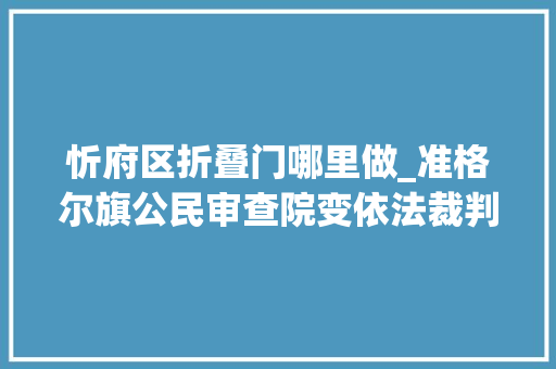 忻府区折叠门哪里做_准格尔旗公民审查院变依法裁判为前端预防扎实做好未成年人保护工作