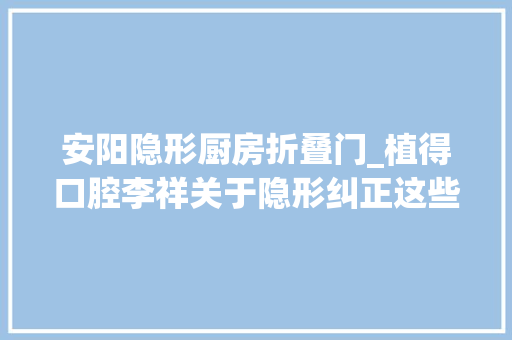 安阳隐形厨房折叠门_植得口腔李祥关于隐形纠正这些事你必须知道