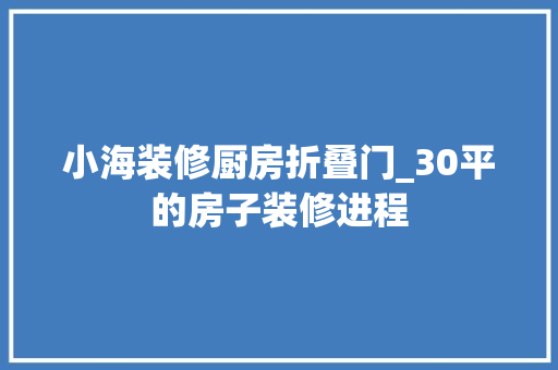 小海装修厨房折叠门_30平的房子装修进程