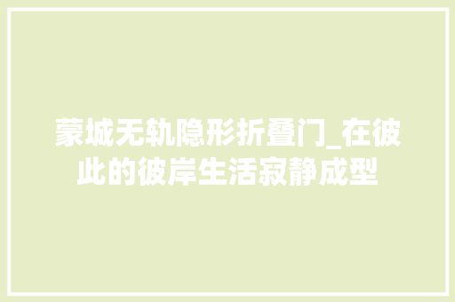 蒙城无轨隐形折叠门_在彼此的彼岸生活寂静成型