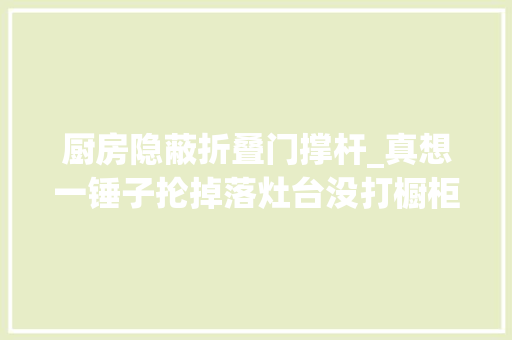 厨房隐蔽折叠门撑杆_真想一锤子抡掉落灶台没打橱柜只有悬空台面薄薄一层能结实吗