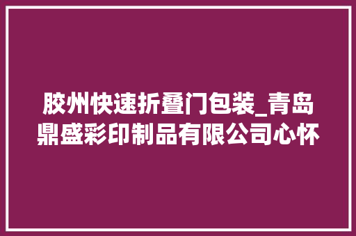 胶州快速折叠门包装_青岛鼎盛彩印制品有限公司心怀感恩用心印刷文化传承