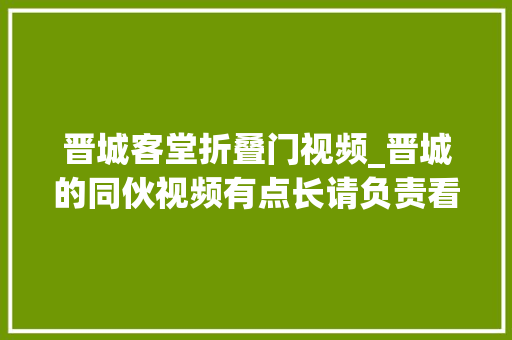 晋城客堂折叠门视频_晋城的同伙视频有点长请负责看完买家具照样到实体店买