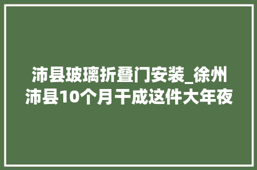 沛县玻璃折叠门安装_徐州沛县10个月干成这件大年夜事