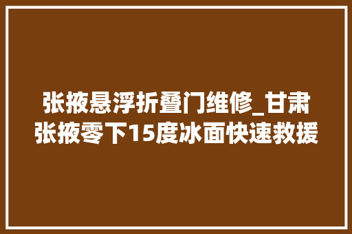 张掖悬浮折叠门维修_甘肃张掖零下15度冰面快速救援演习火热开展