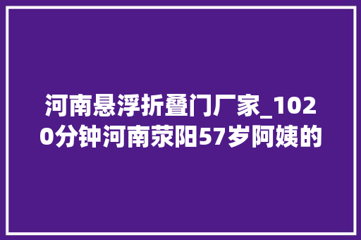 河南悬浮折叠门厂家_1020分钟河南荥阳57岁阿姨的冰柜漂浮记